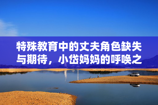 特殊教育中的丈夫角色缺失与期待，小岱妈妈的呼唤之声