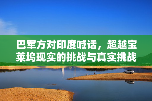 巴军方对印度喊话，超越宝莱坞现实的挑战与真实挑战