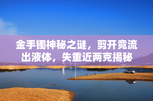 金手镯神秘之谜，剪开竟流出液体，失重近两克揭秘