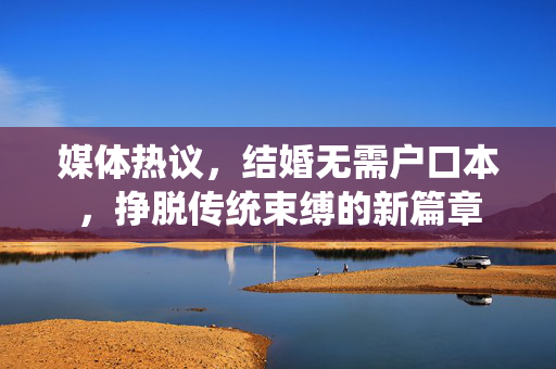 媒体热议，结婚无需户口本，挣脱传统束缚的新篇章