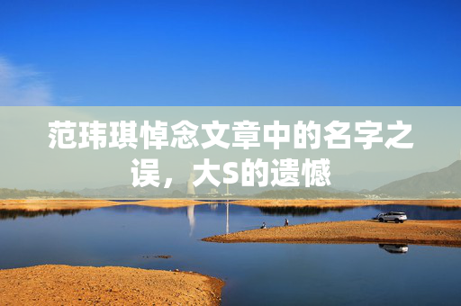 范玮琪悼念文章中的名字之误，大S的遗憾