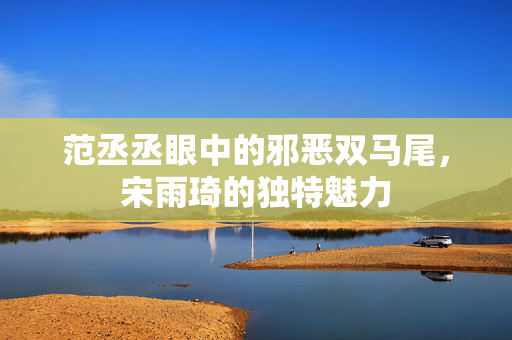 范丞丞眼中的邪恶双马尾，宋雨琦的独特魅力