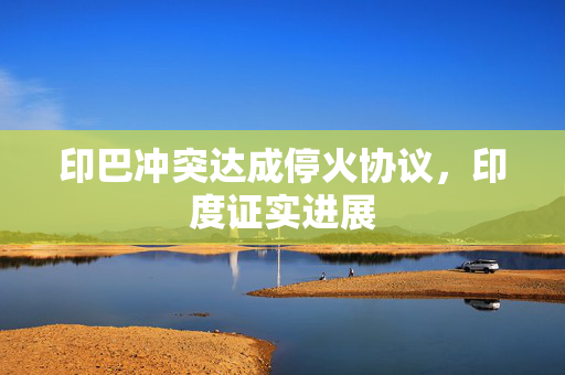 印巴冲突达成停火协议，印度证实进展