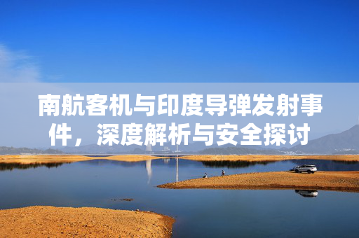 南航客机与印度导弹发射事件，深度解析与安全探讨