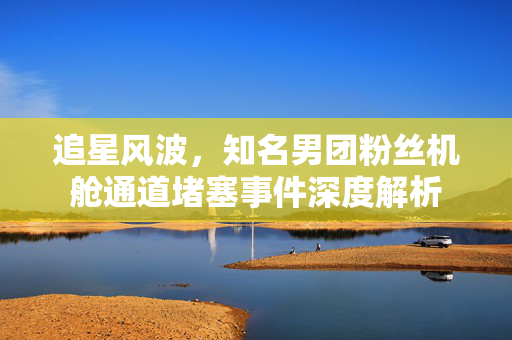 追星风波，知名男团粉丝机舱通道堵塞事件深度解析