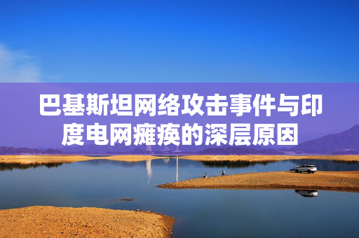 巴基斯坦网络攻击事件与印度电网瘫痪的深层原因