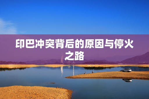 印巴冲突背后的原因与停火之路