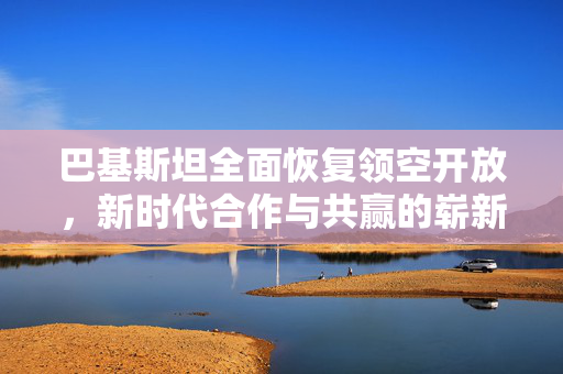 巴基斯坦全面恢复领空开放，新时代合作与共赢的崭新篇章