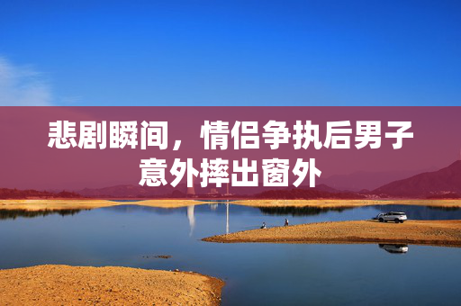 悲剧瞬间，情侣争执后男子意外摔出窗外