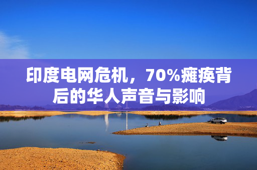 印度电网危机，70%瘫痪背后的华人声音与影响