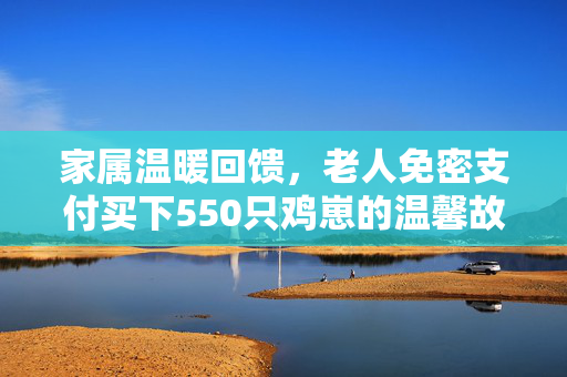 家属温暖回馈，老人免密支付买下550只鸡崽的温馨故事
