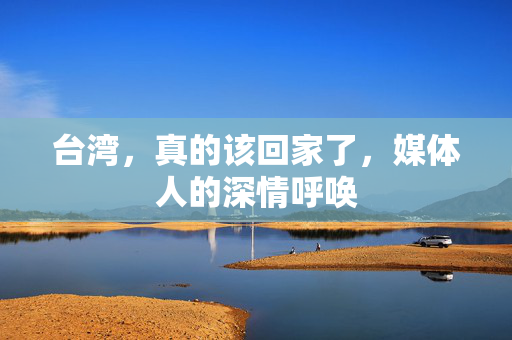 台湾，真的该回家了，媒体人的深情呼唤
