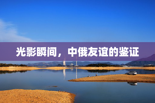 光影瞬间，中俄友谊的鉴证