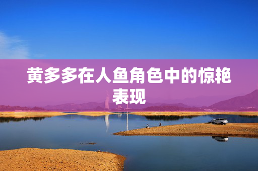 黄多多在人鱼角色中的惊艳表现