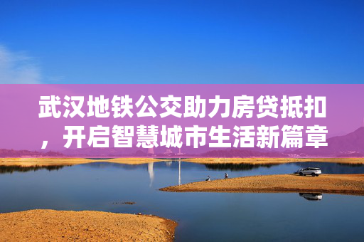 武汉地铁公交助力房贷抵扣，开启智慧城市生活新篇章