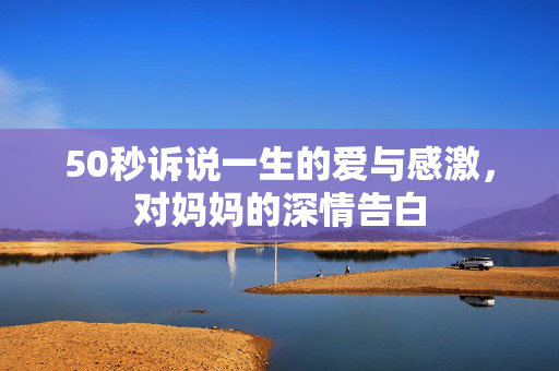 50秒诉说一生的爱与感激，对妈妈的深情告白