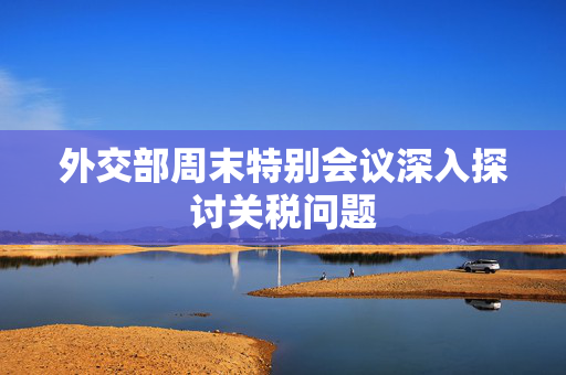 外交部周末特别会议深入探讨关税问题