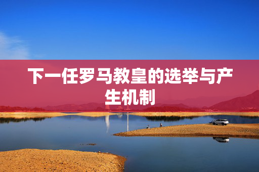 下一任罗马教皇的选举与产生机制