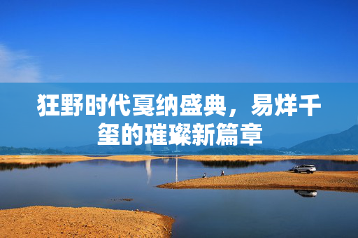 狂野时代戛纳盛典，易烊千玺的璀璨新篇章