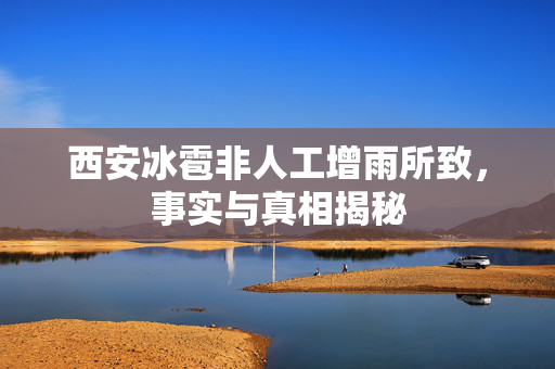 西安冰雹非人工增雨所致，事实与真相揭秘