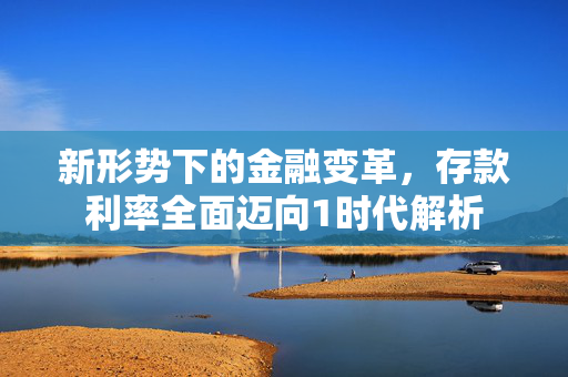 新形势下的金融变革，存款利率全面迈向1时代解析