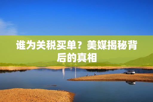 谁为关税买单？美媒揭秘背后的真相
