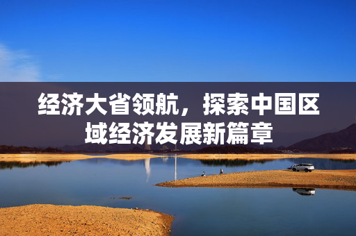 经济大省领航，探索中国区域经济发展新篇章