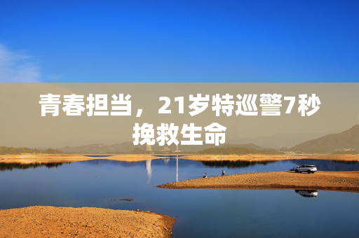 青春担当，21岁特巡警7秒挽救生命