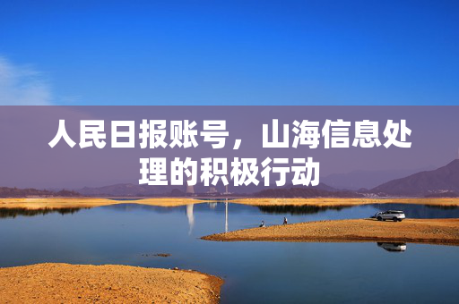 人民日报账号，山海信息处理的积极行动