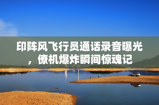 印阵风飞行员通话录音曝光，僚机爆炸瞬间惊魂记