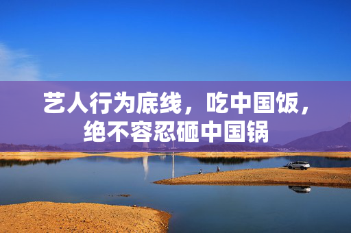 艺人行为底线，吃中国饭，绝不容忍砸中国锅