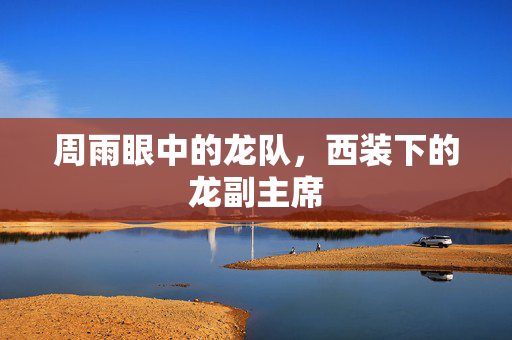 周雨眼中的龙队，西装下的龙副主席