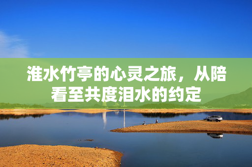 淮水竹亭的心灵之旅，从陪看至共度泪水的约定