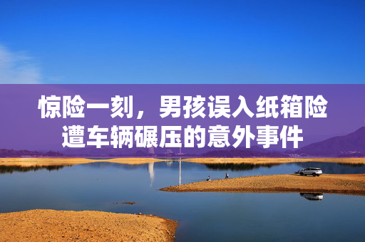 惊险一刻，男孩误入纸箱险遭车辆碾压的意外事件