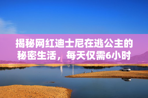 揭秘网红迪士尼在逃公主的秘密生活，每天仅需6小时睡眠