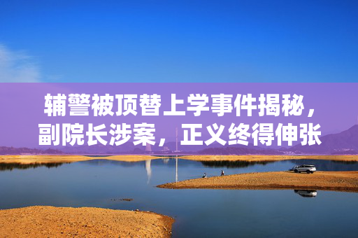 辅警被顶替上学事件揭秘，副院长涉案，正义终得伸张