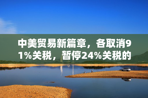 中美贸易新篇章，各取消91%关税，暂停24%关税的深远影响
