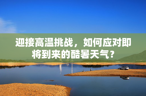 迎接高温挑战，如何应对即将到来的酷暑天气？