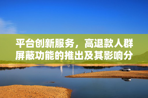 平台创新服务，高退款人群屏蔽功能的推出及其影响分析