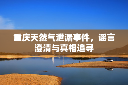 重庆天然气泄漏事件，谣言澄清与真相追寻