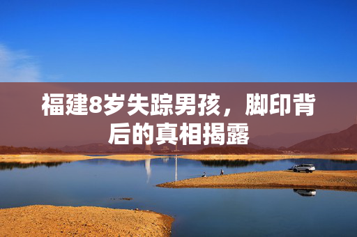 福建8岁失踪男孩，脚印背后的真相揭露