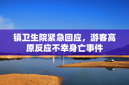 镇卫生院紧急回应，游客高原反应不幸身亡事件