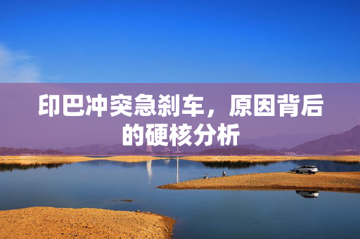 印巴冲突急刹车，原因背后的硬核分析