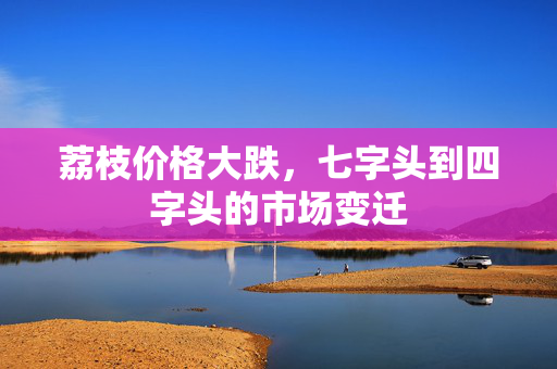 荔枝价格大跌，七字头到四字头的市场变迁