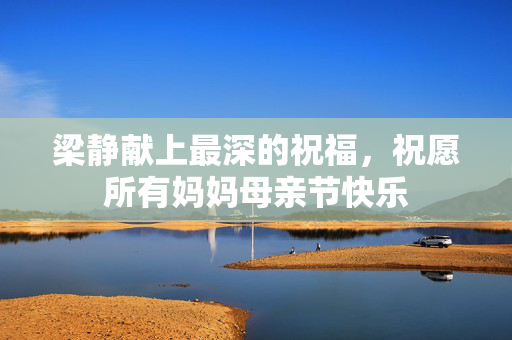 梁静献上最深的祝福，祝愿所有妈妈母亲节快乐