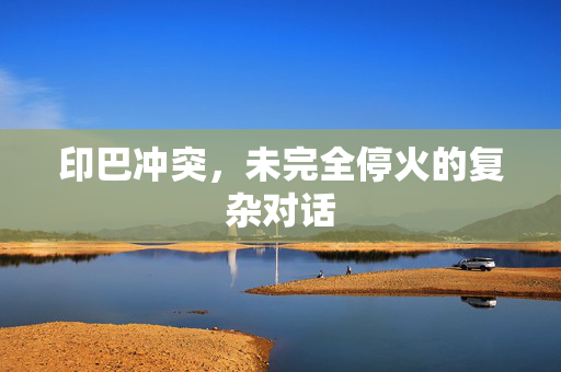 印巴冲突，未完全停火的复杂对话