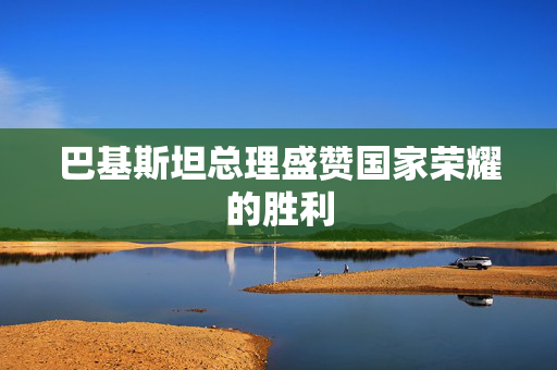 巴基斯坦总理盛赞国家荣耀的胜利