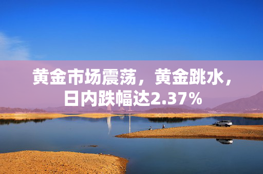 黄金市场震荡，黄金跳水，日内跌幅达2.37%