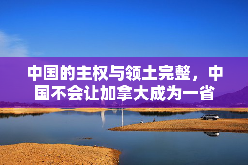 中国的主权与领土完整，中国不会让加拿大成为一省