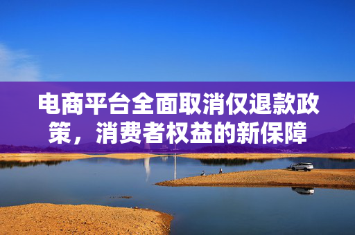 电商平台全面取消仅退款政策，消费者权益的新保障